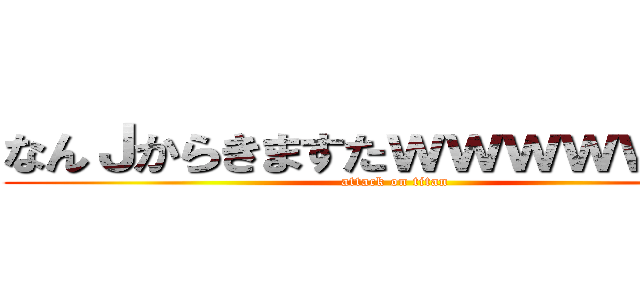なんＪからきますたｗｗｗｗｗｗｗ (attack on titan)