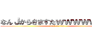 なんＪからきますたｗｗｗｗｗｗｗ (attack on titan)