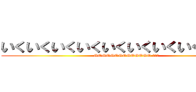 いくいくいくいくいくいくいくいくいくいく (GOGOGOGOGOGOGO ゴー！)