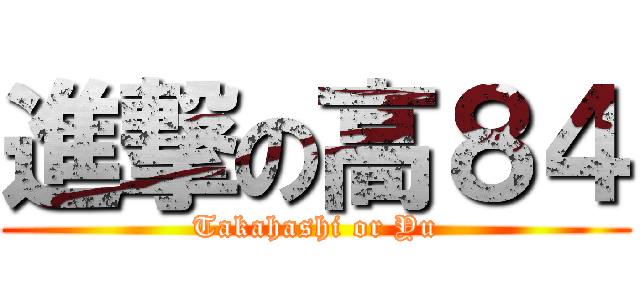 進撃の高８４ (Takahashi or Yu)