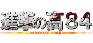 進撃の高８４ (Takahashi or Yu)