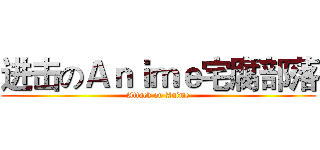 进击のＡｎｉｍｅ宅腐部落 (Attack on Anime)