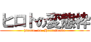 ヒロトの変態枠 (hiroto  no  Hentaiwaku)