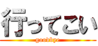 行ってこい (goodbye)