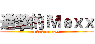 進擊的 Ｍｅｘｘ (attack on mexx)