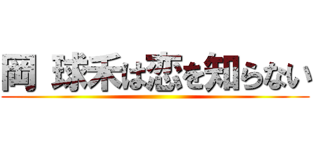 岡 球禾は恋を知らない ()