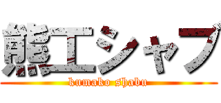 熊工シャブ (kumako shabu)