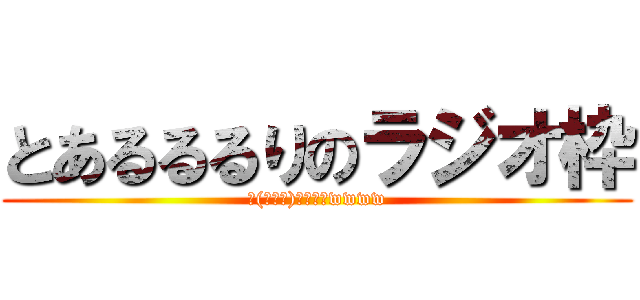 とあるるるりのラジオ枠 (ヽ(ﾟ∀｡)ﾉｳｪｨwwww)