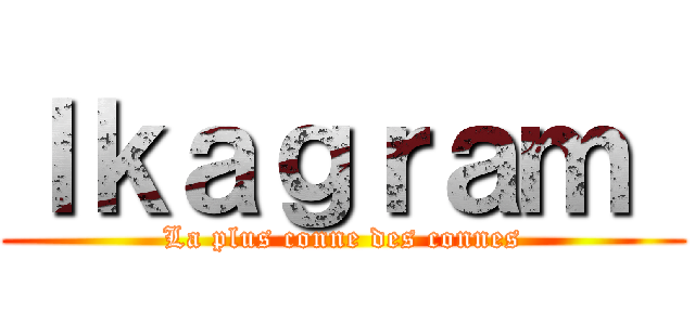 Ｉｋａｇｒａｍ  (La plus conne des connes)