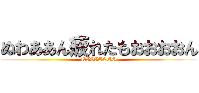 ぬわああん疲れたもおおおおん (NAGATOMO)