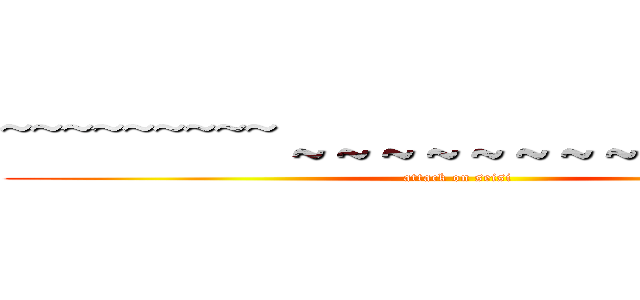 ~~~~~~~~~～～～～～～～～～～～～～○ (attack on seisi)