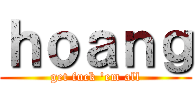 ｈｏａｎｇ (get fuck \'em all)