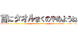 首にタオルまくのやめようね (attack on titan)