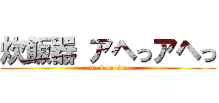 炊飯器 アヘっアヘっ (attack on titan)