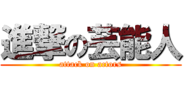 進撃の芸能人 (attack on actors)