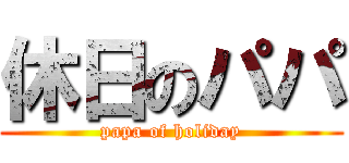 休日のパパ (papa of holiday)