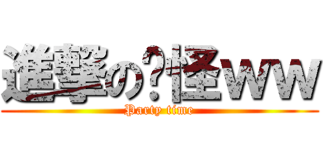 進撃の搞怪ｗｗ (Party time)
