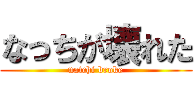 なっちが壊れた (natchi broke)