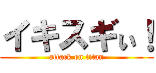 イキスギぃ！ (attack on titan)
