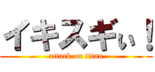 イキスギぃ！ (attack on titan)