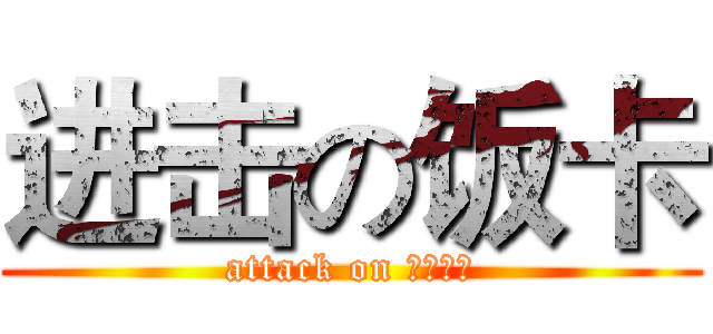 进击の饭卡 (attack on 小傻逼！)