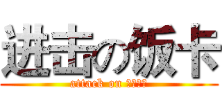 进击の饭卡 (attack on 小傻逼！)
