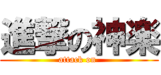 進撃の神楽 (attack on )