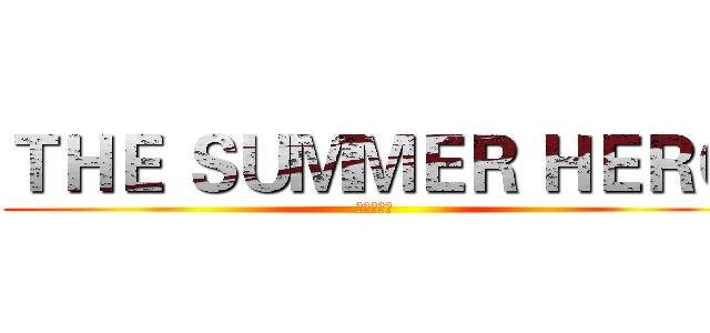 ＴＨＥ ＳＵＭＭＥＲ ＨＥＲＯ (夏日英雄榜)
