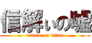 信解ぃの嘘 (attack on titan)