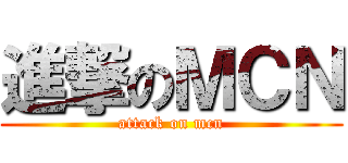 進撃のＭＣＮ (attack on mcn)