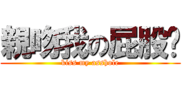 親吻我の屁股吧 ( kiss my asshole )