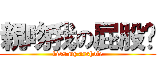 親吻我の屁股吧 ( kiss my asshole )