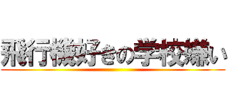 飛行機好きの学校嫌い ()