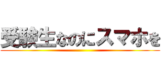 受験生なのにスマホを ()