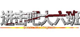 进击吧大六班 (house six kingdom)