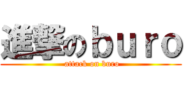 進撃のｂｕｒｏ ( attack on buro)