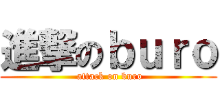 進撃のｂｕｒｏ ( attack on buro)