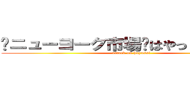 〜ニューヨーク市場〜はやっしーの妄想 (attack on hayassi)