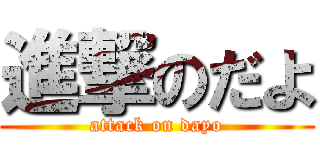 進撃のだよ (attack on dayo)
