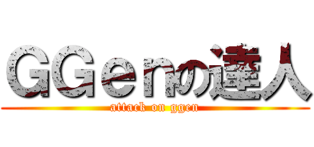 ＧＧｅｎの達人 (attack on ggen)