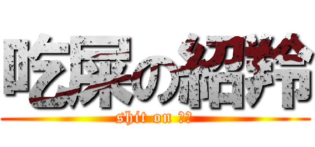 吃屎の紹羚 (shit on 紹羚)