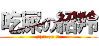 吃屎の紹羚 (shit on 紹羚)