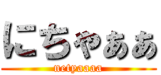 にちゃぁぁ (netyaaaa)
