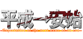 平成→安始 (Expectation of the next name of an era)