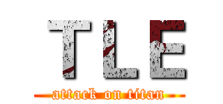 ＴＬＥ (attack on titan)