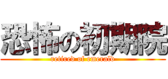 恐怖の初期院 (retired of emerald)