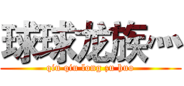球球龙族灬 (qiu qiu long zu huo)