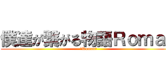 僕達が繋がる物語Ｒｏｍａｎ (～Roman～)
