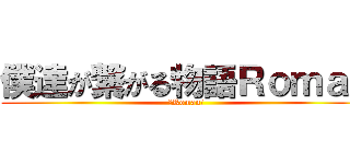 僕達が繋がる物語Ｒｏｍａｎ (～Roman～)