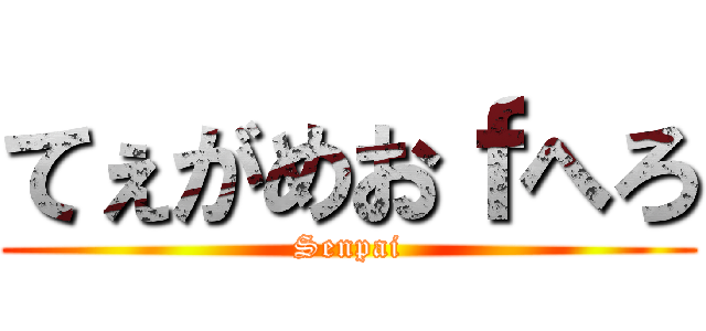 てぇがめおｆへろ (Senpai)